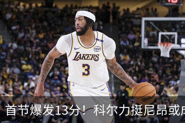 首节爆发13分！科尔力挺尼昂或成替补关键球员